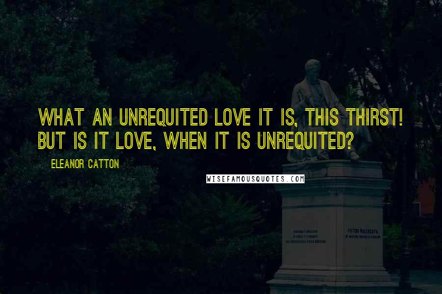 Eleanor Catton Quotes: What an unrequited love it is, this thirst! But is it love, when it is unrequited?