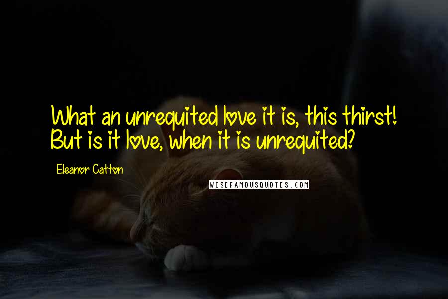 Eleanor Catton Quotes: What an unrequited love it is, this thirst! But is it love, when it is unrequited?