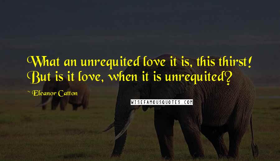 Eleanor Catton Quotes: What an unrequited love it is, this thirst! But is it love, when it is unrequited?