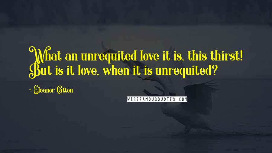 Eleanor Catton Quotes: What an unrequited love it is, this thirst! But is it love, when it is unrequited?