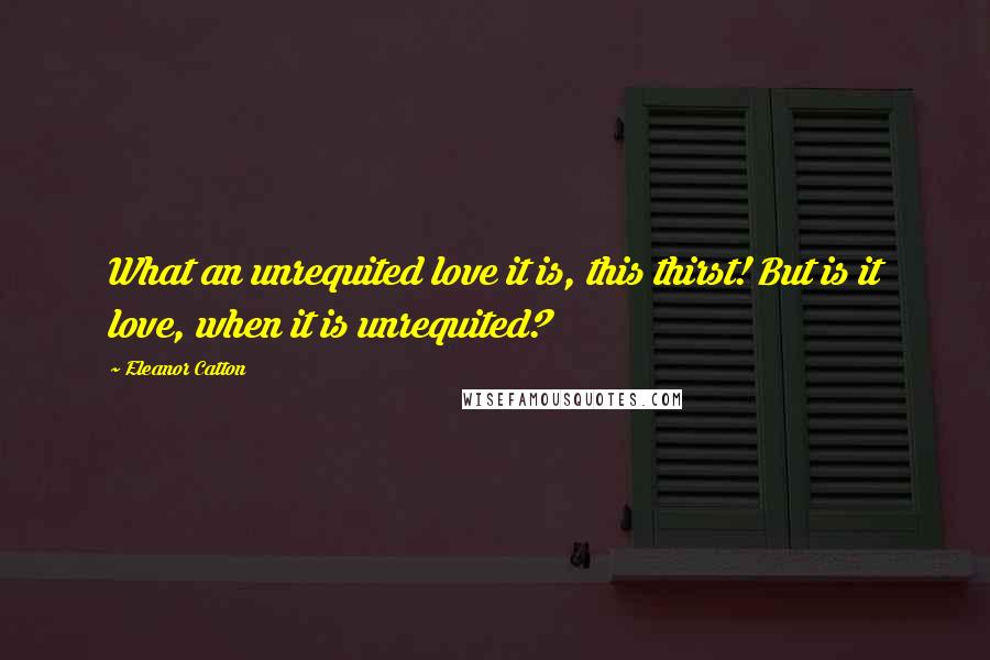Eleanor Catton Quotes: What an unrequited love it is, this thirst! But is it love, when it is unrequited?