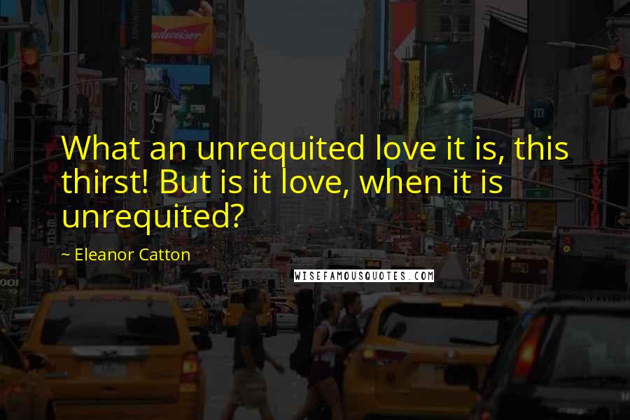 Eleanor Catton Quotes: What an unrequited love it is, this thirst! But is it love, when it is unrequited?