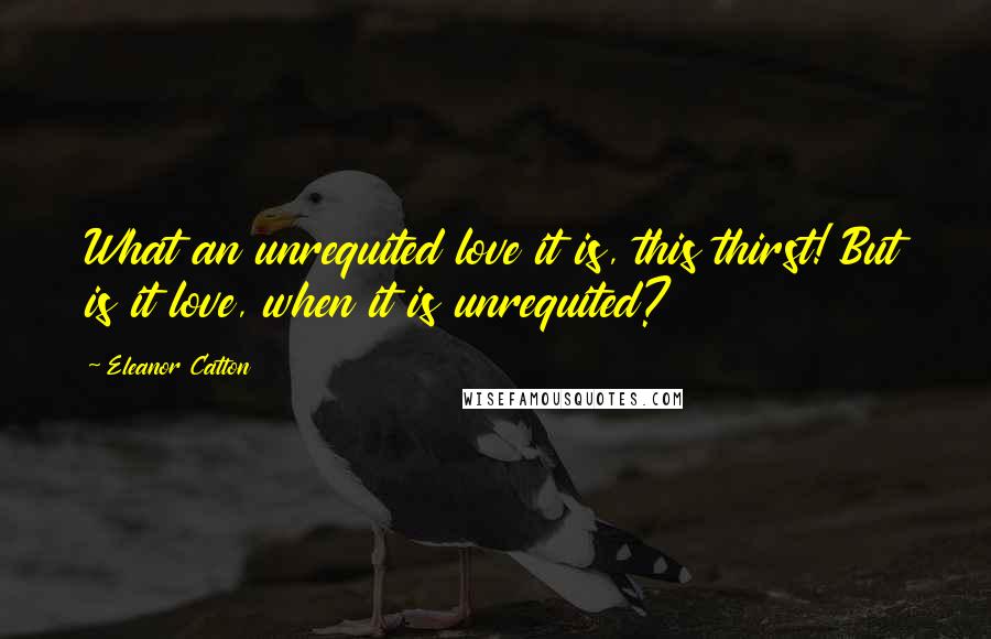 Eleanor Catton Quotes: What an unrequited love it is, this thirst! But is it love, when it is unrequited?