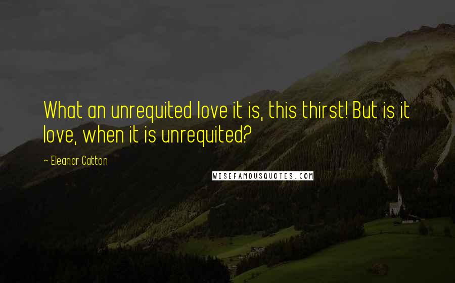 Eleanor Catton Quotes: What an unrequited love it is, this thirst! But is it love, when it is unrequited?