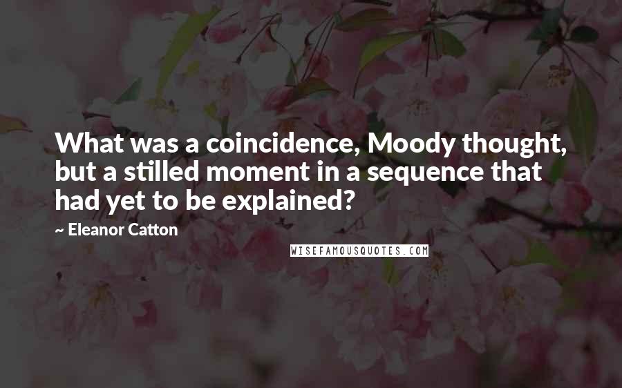 Eleanor Catton Quotes: What was a coincidence, Moody thought, but a stilled moment in a sequence that had yet to be explained?