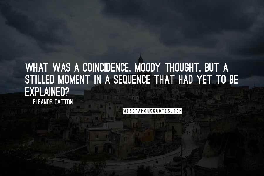 Eleanor Catton Quotes: What was a coincidence, Moody thought, but a stilled moment in a sequence that had yet to be explained?