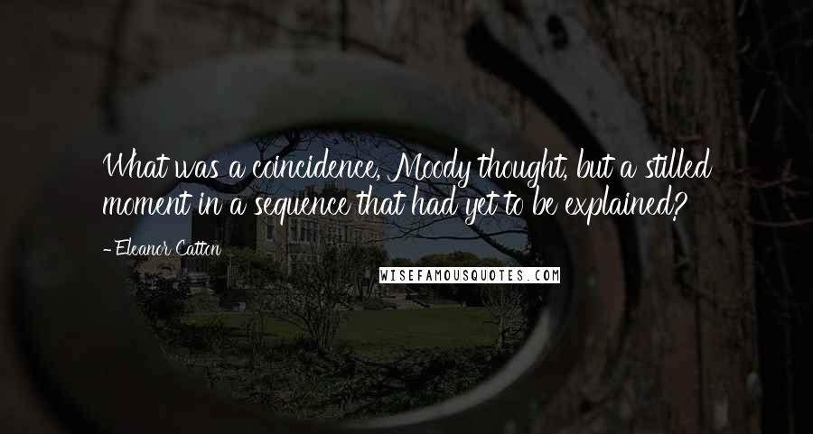 Eleanor Catton Quotes: What was a coincidence, Moody thought, but a stilled moment in a sequence that had yet to be explained?