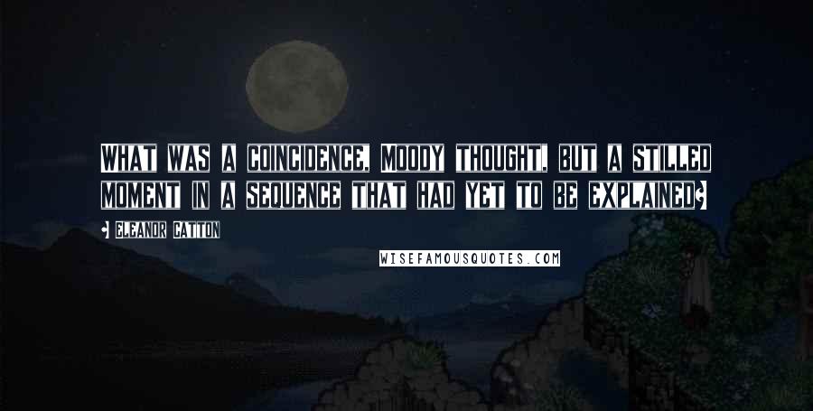 Eleanor Catton Quotes: What was a coincidence, Moody thought, but a stilled moment in a sequence that had yet to be explained?