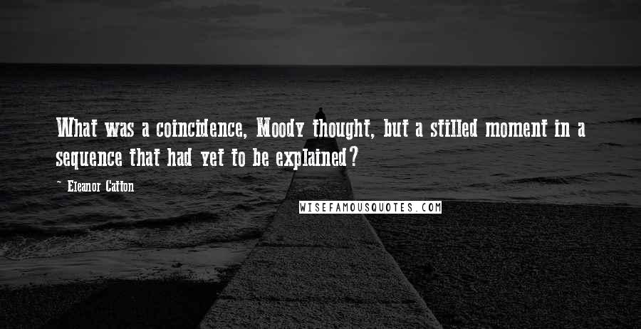 Eleanor Catton Quotes: What was a coincidence, Moody thought, but a stilled moment in a sequence that had yet to be explained?