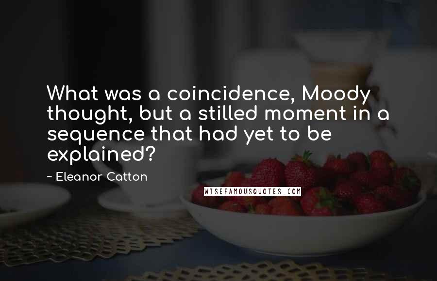 Eleanor Catton Quotes: What was a coincidence, Moody thought, but a stilled moment in a sequence that had yet to be explained?