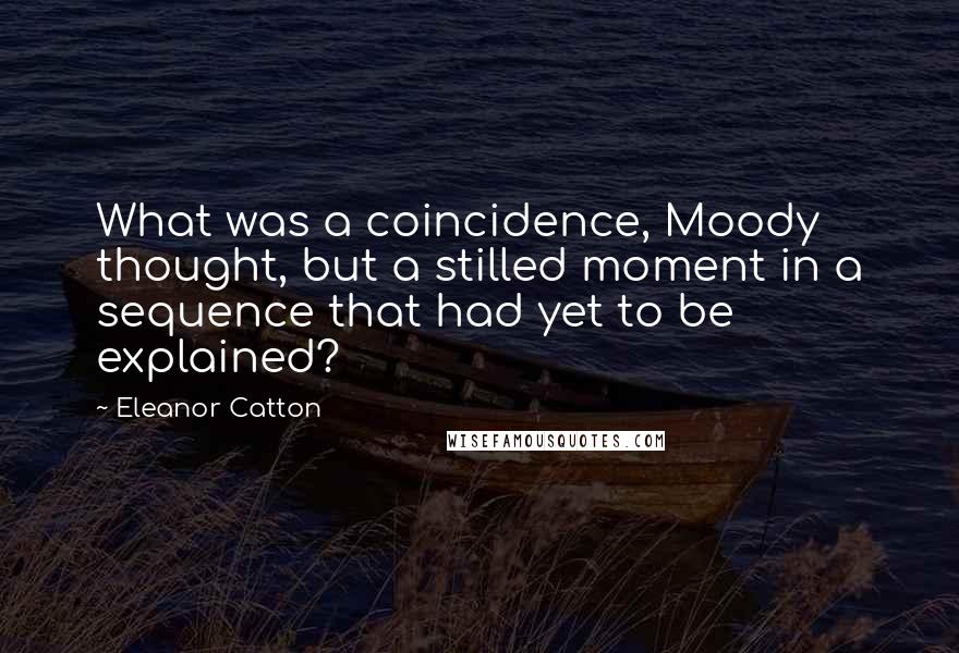 Eleanor Catton Quotes: What was a coincidence, Moody thought, but a stilled moment in a sequence that had yet to be explained?