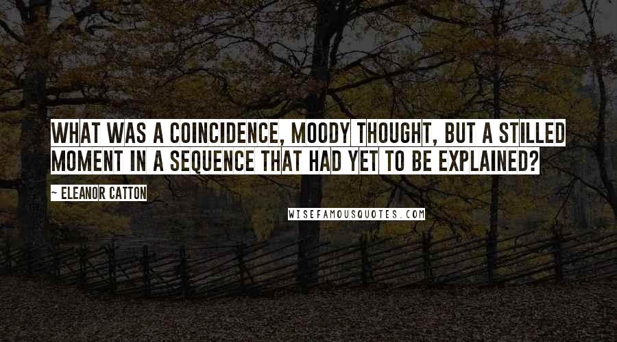 Eleanor Catton Quotes: What was a coincidence, Moody thought, but a stilled moment in a sequence that had yet to be explained?