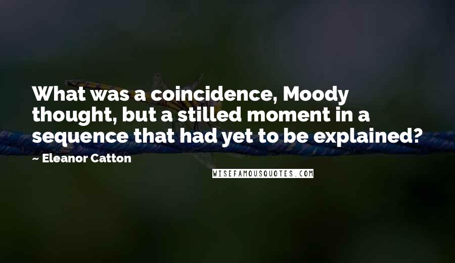 Eleanor Catton Quotes: What was a coincidence, Moody thought, but a stilled moment in a sequence that had yet to be explained?