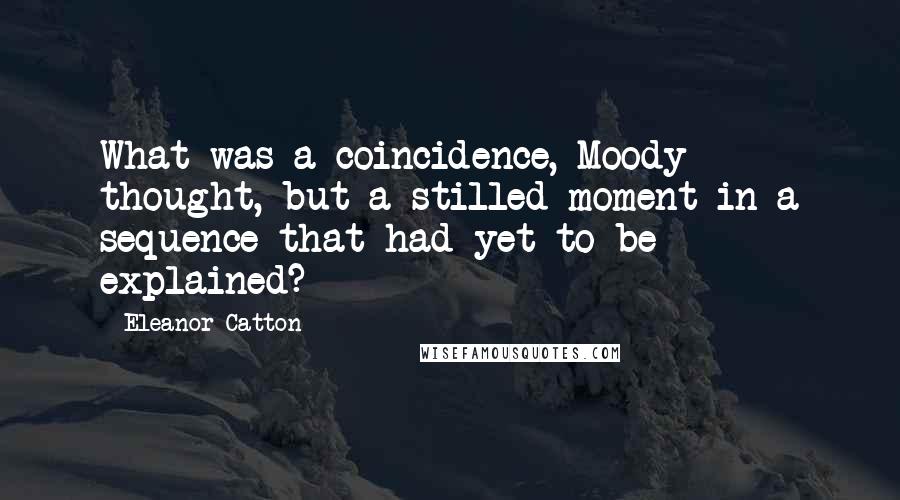 Eleanor Catton Quotes: What was a coincidence, Moody thought, but a stilled moment in a sequence that had yet to be explained?