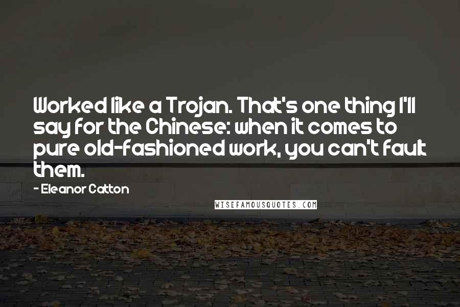 Eleanor Catton Quotes: Worked like a Trojan. That's one thing I'll say for the Chinese: when it comes to pure old-fashioned work, you can't fault them.