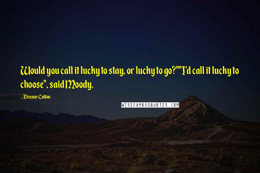Eleanor Catton Quotes: Would you call it lucky to stay, or lucky to go?""I'd call it lucky to choose", said Moody.