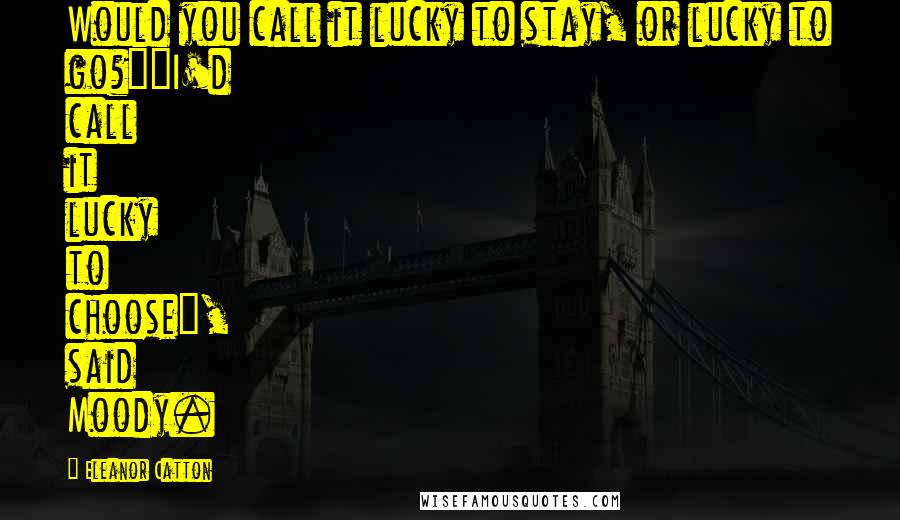Eleanor Catton Quotes: Would you call it lucky to stay, or lucky to go?""I'd call it lucky to choose", said Moody.
