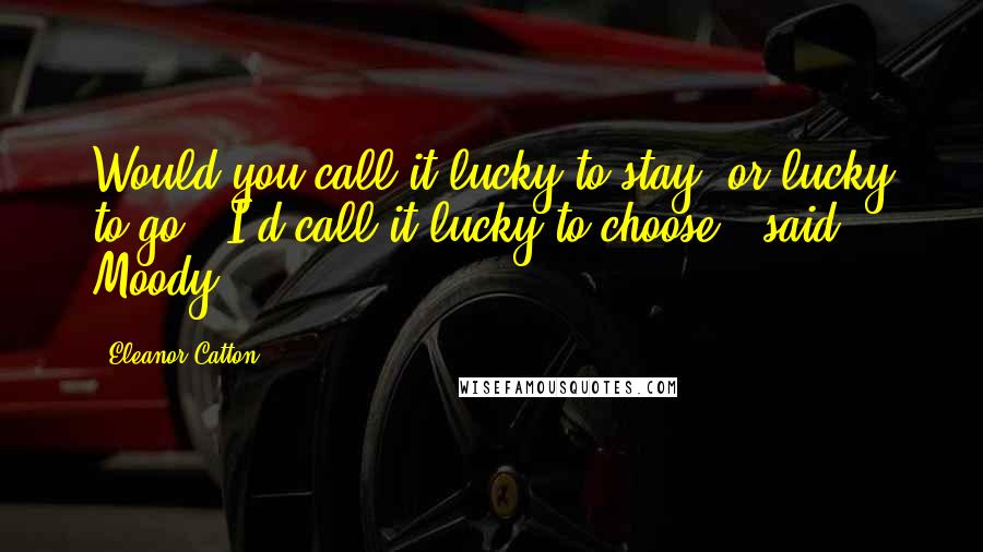 Eleanor Catton Quotes: Would you call it lucky to stay, or lucky to go?""I'd call it lucky to choose", said Moody.