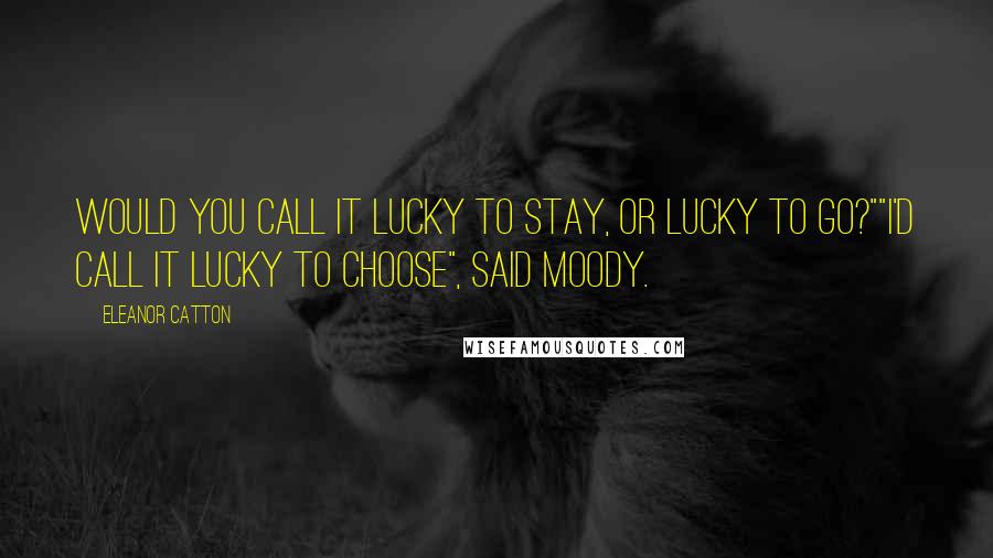 Eleanor Catton Quotes: Would you call it lucky to stay, or lucky to go?""I'd call it lucky to choose", said Moody.