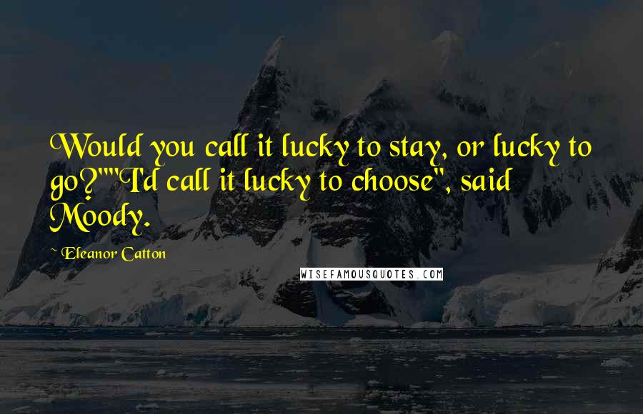 Eleanor Catton Quotes: Would you call it lucky to stay, or lucky to go?""I'd call it lucky to choose", said Moody.
