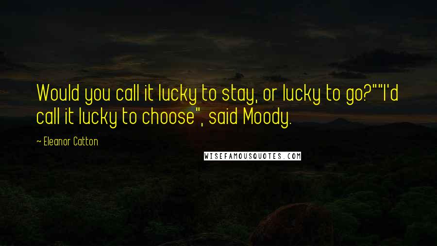Eleanor Catton Quotes: Would you call it lucky to stay, or lucky to go?""I'd call it lucky to choose", said Moody.