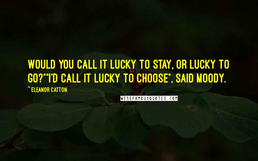 Eleanor Catton Quotes: Would you call it lucky to stay, or lucky to go?""I'd call it lucky to choose", said Moody.