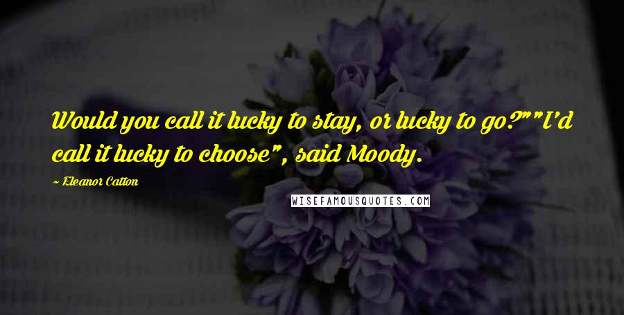 Eleanor Catton Quotes: Would you call it lucky to stay, or lucky to go?""I'd call it lucky to choose", said Moody.