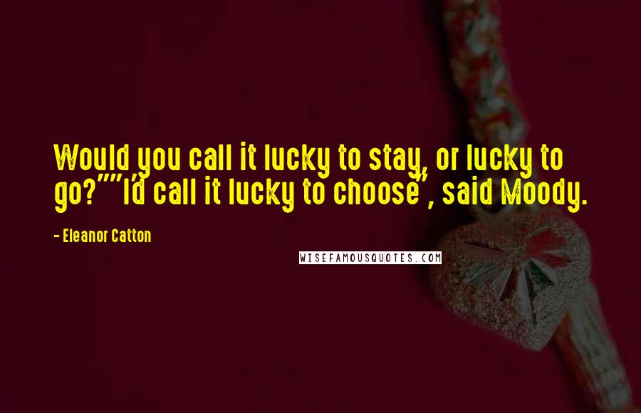 Eleanor Catton Quotes: Would you call it lucky to stay, or lucky to go?""I'd call it lucky to choose", said Moody.