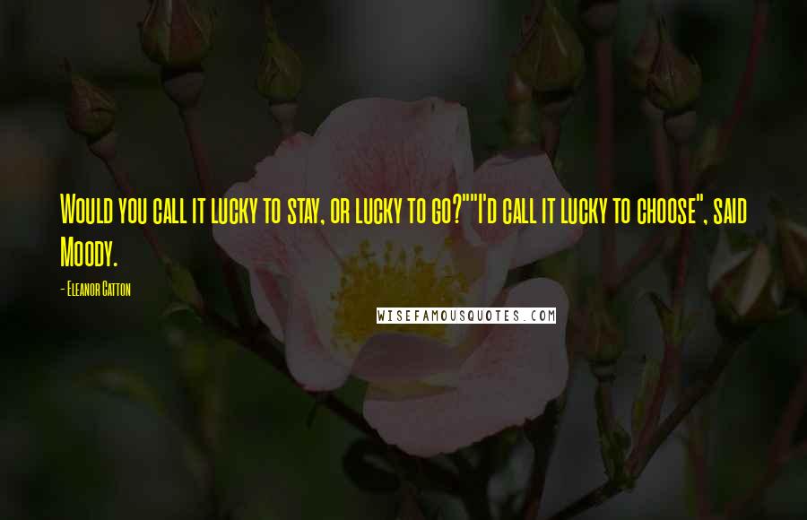 Eleanor Catton Quotes: Would you call it lucky to stay, or lucky to go?""I'd call it lucky to choose", said Moody.