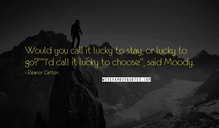 Eleanor Catton Quotes: Would you call it lucky to stay, or lucky to go?""I'd call it lucky to choose", said Moody.
