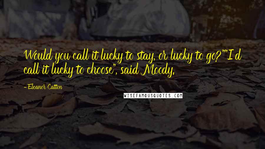 Eleanor Catton Quotes: Would you call it lucky to stay, or lucky to go?""I'd call it lucky to choose", said Moody.