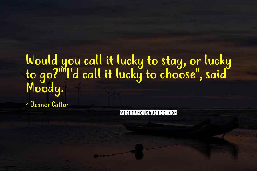 Eleanor Catton Quotes: Would you call it lucky to stay, or lucky to go?""I'd call it lucky to choose", said Moody.