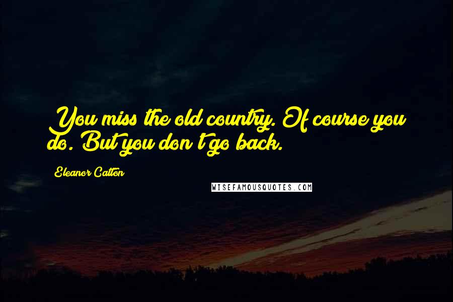 Eleanor Catton Quotes: You miss the old country. Of course you do. But you don't go back.