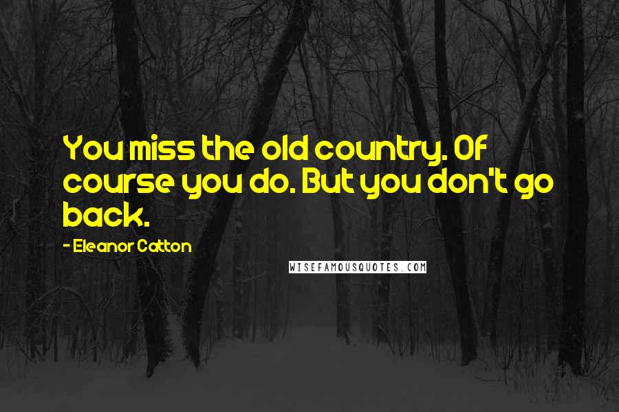 Eleanor Catton Quotes: You miss the old country. Of course you do. But you don't go back.