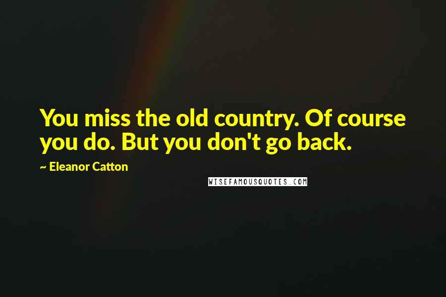 Eleanor Catton Quotes: You miss the old country. Of course you do. But you don't go back.