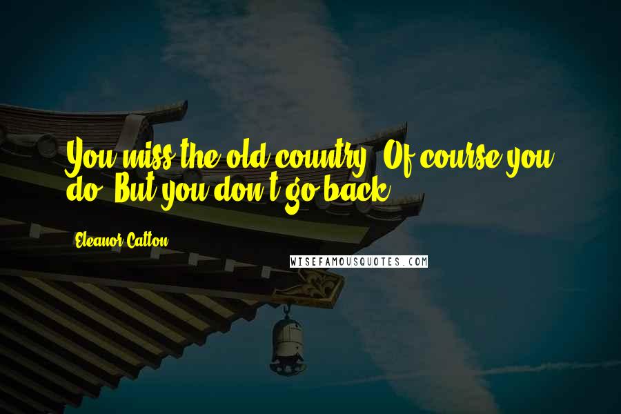 Eleanor Catton Quotes: You miss the old country. Of course you do. But you don't go back.