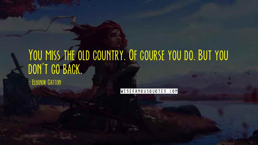 Eleanor Catton Quotes: You miss the old country. Of course you do. But you don't go back.