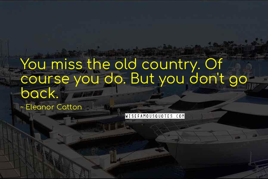 Eleanor Catton Quotes: You miss the old country. Of course you do. But you don't go back.