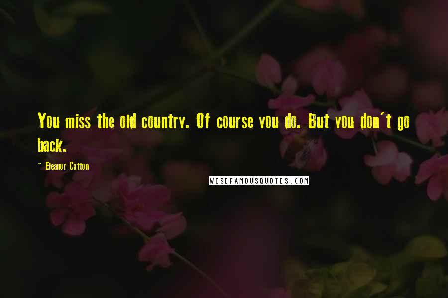 Eleanor Catton Quotes: You miss the old country. Of course you do. But you don't go back.