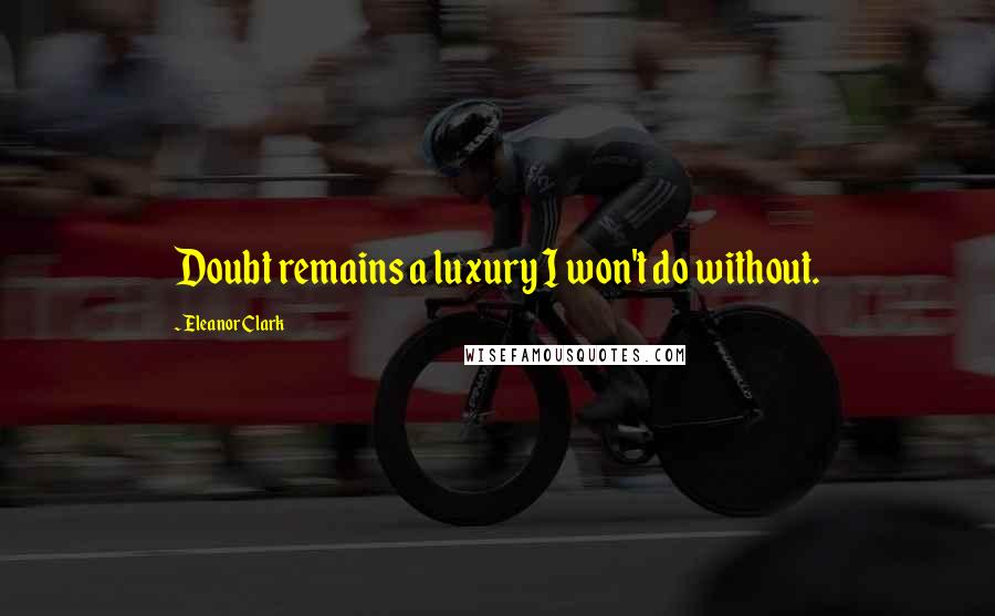 Eleanor Clark Quotes: Doubt remains a luxury I won't do without.