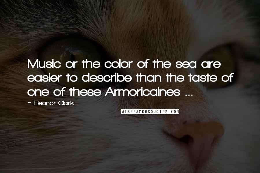 Eleanor Clark Quotes: Music or the color of the sea are easier to describe than the taste of one of these Armoricaines ...