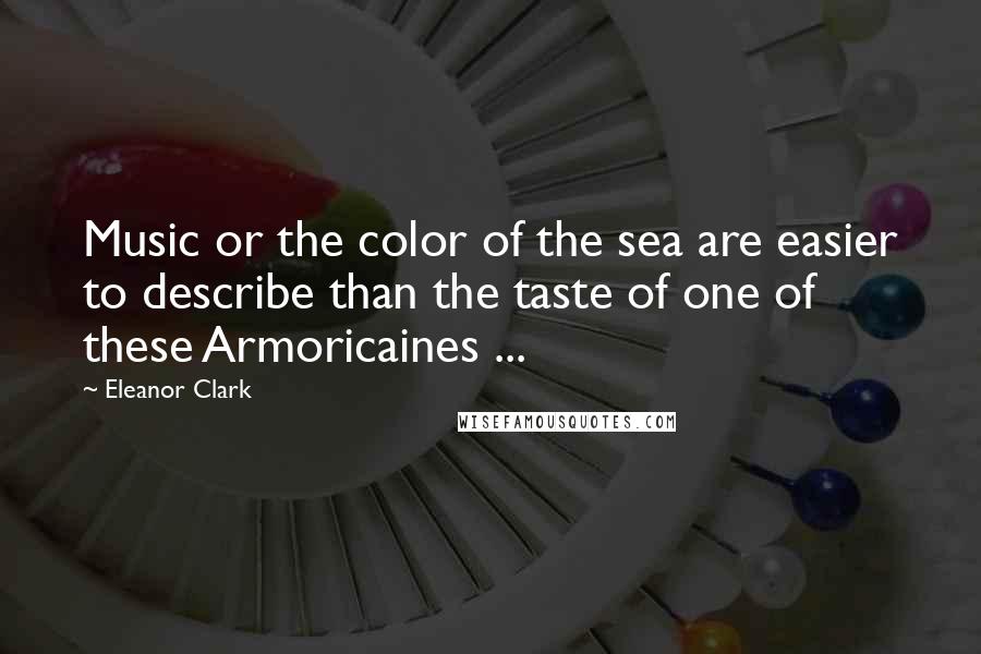 Eleanor Clark Quotes: Music or the color of the sea are easier to describe than the taste of one of these Armoricaines ...