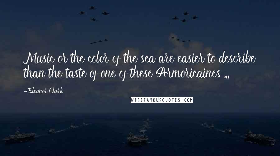 Eleanor Clark Quotes: Music or the color of the sea are easier to describe than the taste of one of these Armoricaines ...