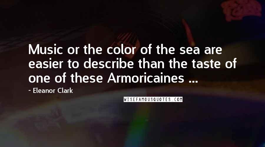 Eleanor Clark Quotes: Music or the color of the sea are easier to describe than the taste of one of these Armoricaines ...