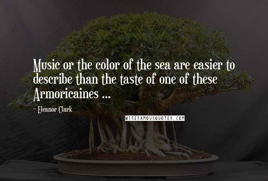 Eleanor Clark Quotes: Music or the color of the sea are easier to describe than the taste of one of these Armoricaines ...