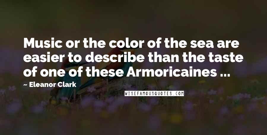 Eleanor Clark Quotes: Music or the color of the sea are easier to describe than the taste of one of these Armoricaines ...