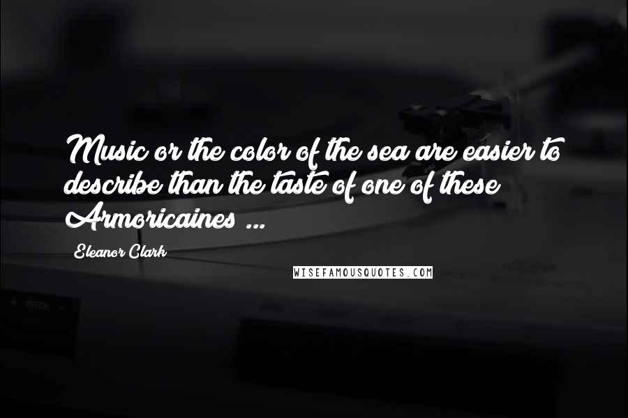 Eleanor Clark Quotes: Music or the color of the sea are easier to describe than the taste of one of these Armoricaines ...