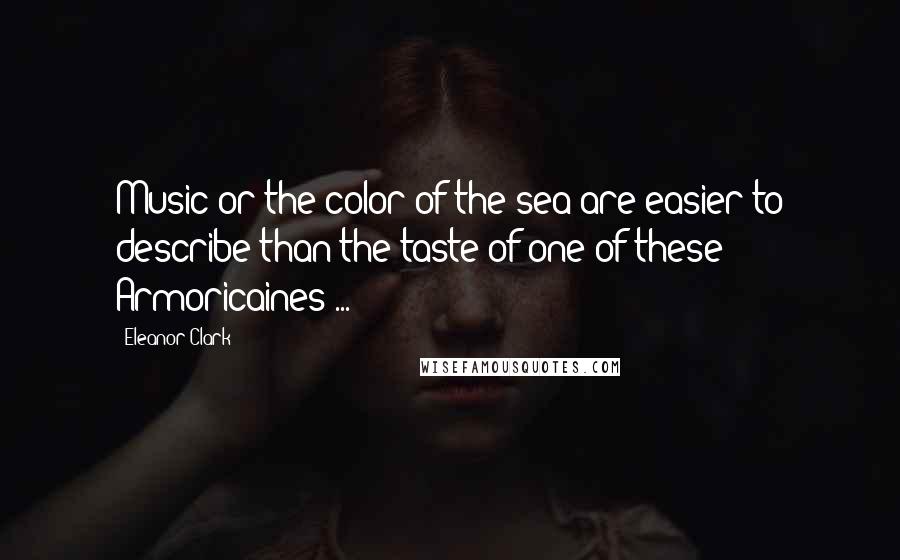 Eleanor Clark Quotes: Music or the color of the sea are easier to describe than the taste of one of these Armoricaines ...