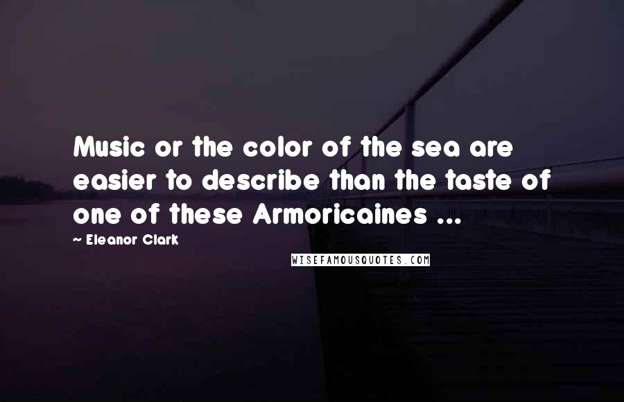 Eleanor Clark Quotes: Music or the color of the sea are easier to describe than the taste of one of these Armoricaines ...