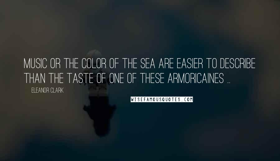 Eleanor Clark Quotes: Music or the color of the sea are easier to describe than the taste of one of these Armoricaines ...